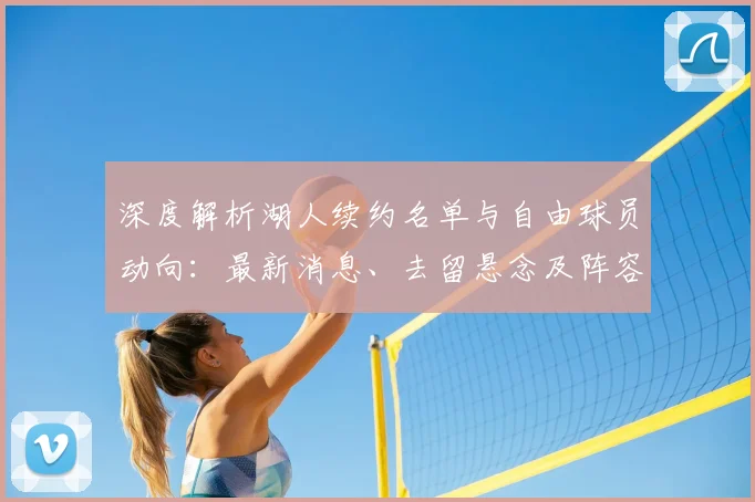 深度解析湖人续约名单与自由球员动向：最新消息、去留悬念及阵容补强策略全览