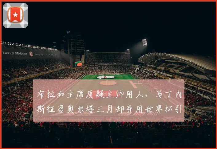 布拉加主席质疑主帅用人，马丁内斯征召奥尔塔三月却弃用世界杯引争议