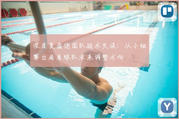 深度复盘德国队战术失误:从小组赛出局看球队未来调整方向