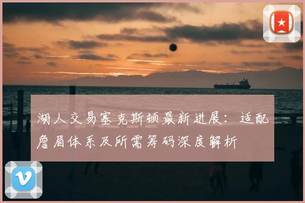 湖人交易塞克斯顿最新进展：适配詹眉体系及所需筹码深度解析