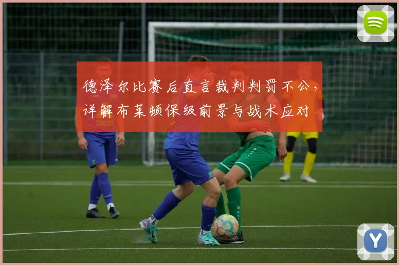 德泽尔比赛后直言裁判判罚不公，详解布莱顿保级前景与战术应对