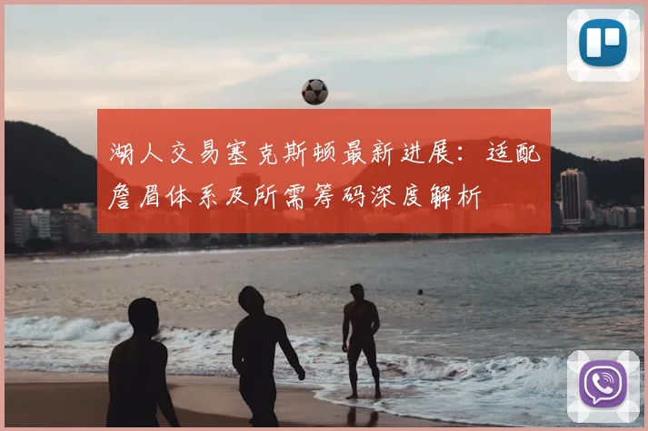 湖人交易塞克斯顿最新进展:适配詹眉体系及所需筹码深度解析
