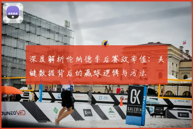 深度解析伦纳德季后赛效率值:关键数据背后的赢球逻辑与方法
