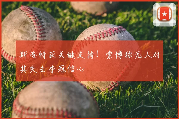 斯洛特获关键支持！索博称无人对其失去夺冠信心