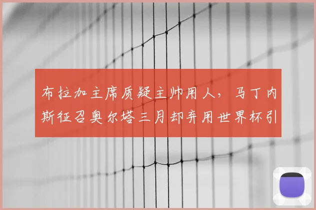 布拉加主席质疑主帅用人，马丁内斯征召奥尔塔三月却弃用世界杯引争议