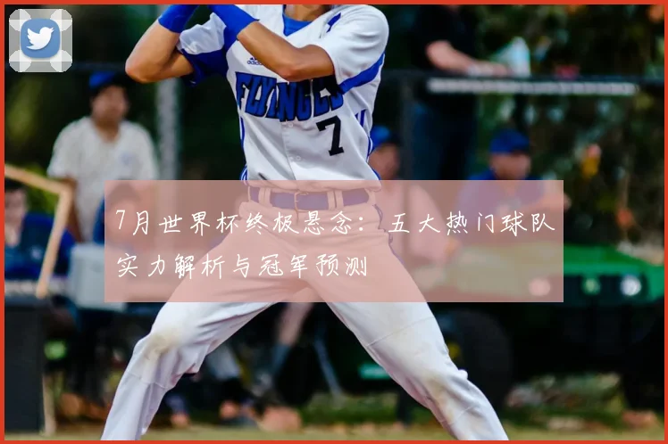 7月世界杯终极悬念：五大热门球队实力解析与冠军预测