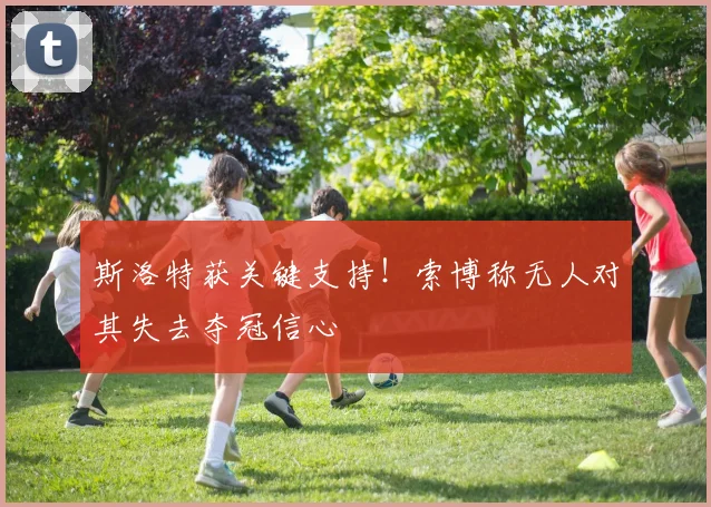 斯洛特获关键支持！索博称无人对其失去夺冠信心