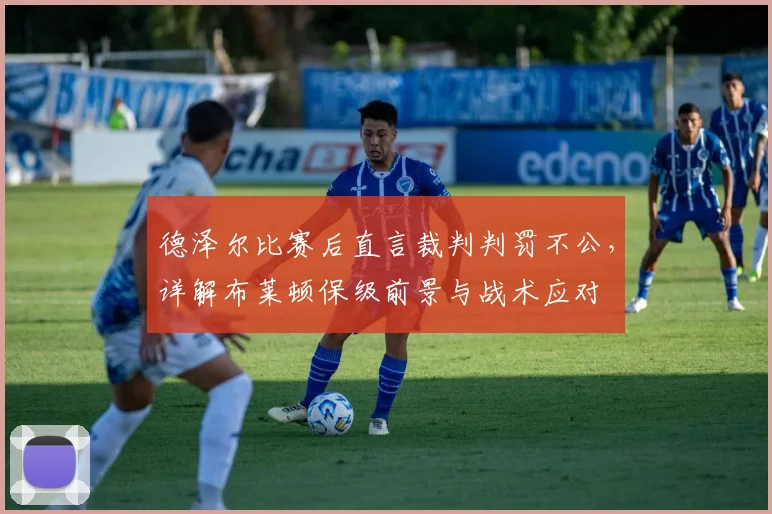 德泽尔比赛后直言裁判判罚不公，详解布莱顿保级前景与战术应对