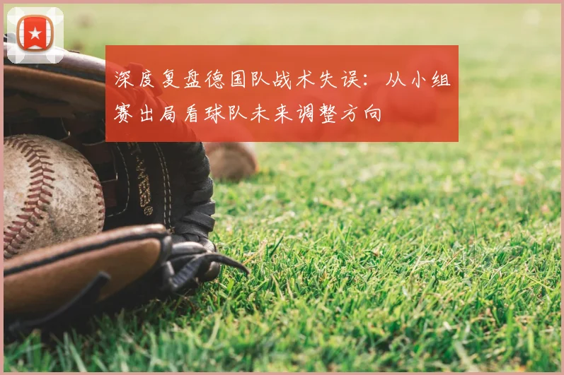 深度复盘德国队战术失误：从小组赛出局看球队未来调整方向
