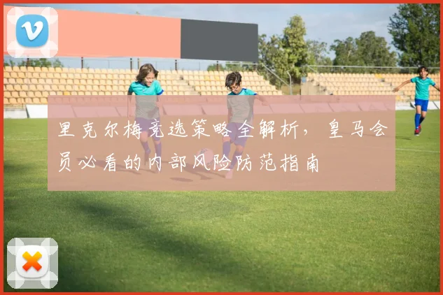 里克尔梅竞选策略全解析，皇马会员必看的内部风险防范指南